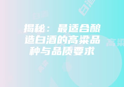 揭秘：最适合酿造白酒的高粱品种与品质要求