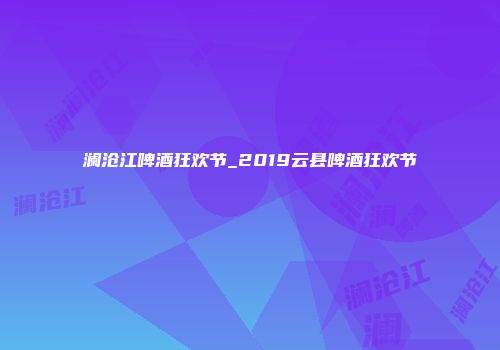 澜沧江啤酒狂欢节_2019云县啤酒狂欢节