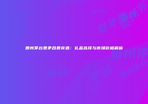 贵州茅台贵矛合贵宾酒：礼品选择与市场价格解析
