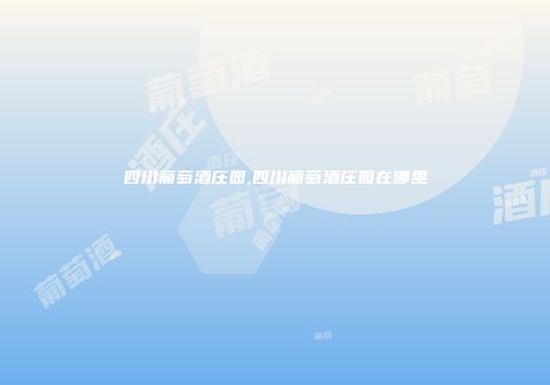 四川葡萄酒庄园,四川葡萄酒庄园在哪里