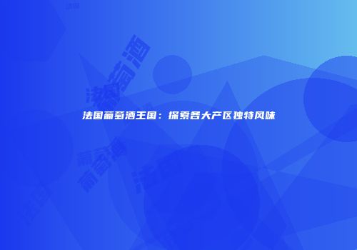 法国葡萄酒王国：探索各大产区独特风味