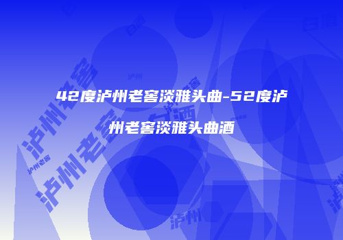 42度泸州老窖淡雅头曲-52度泸州老窖淡雅头曲酒