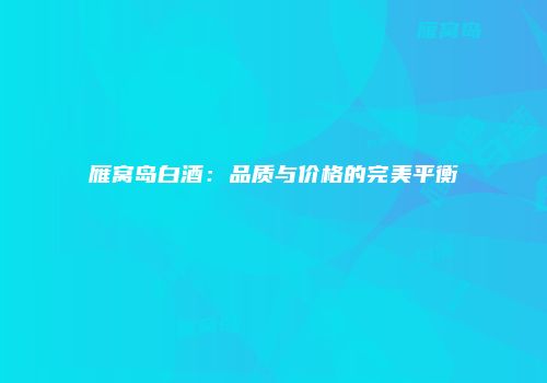 雁窝岛白酒：品质与价格的完美平衡