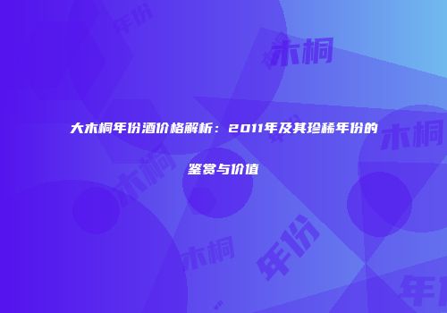 大木桐年份酒价格解析：2011年及其珍稀年份的鉴赏与价值