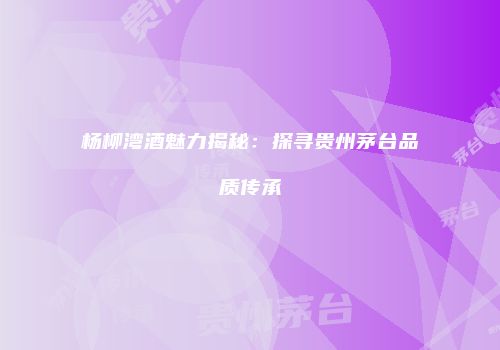 杨柳湾酒魅力揭秘：探寻贵州茅台品质传承