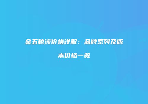 金五粮液价格详解：品牌系列及版本价格一览