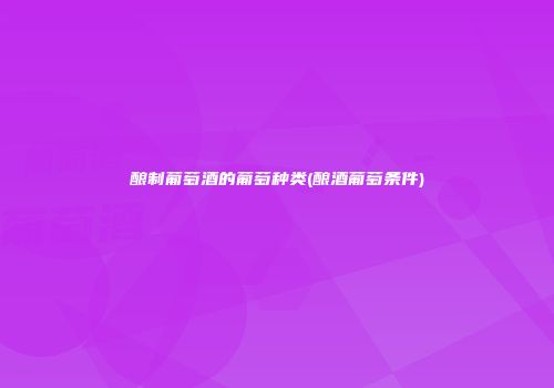 酿制葡萄酒的葡萄种类(酿酒葡萄条件)