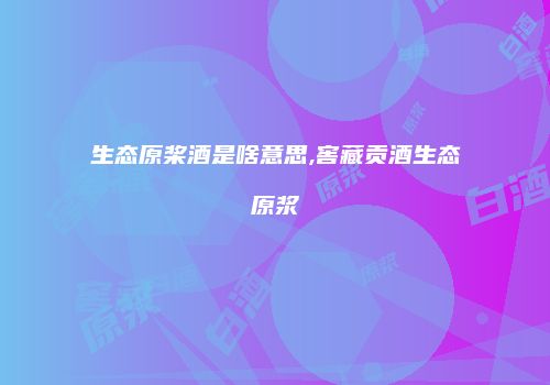 生态原桨酒是啥意思,窖藏贡酒生态原浆