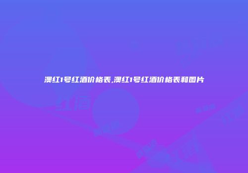 澳红1号红酒价格表,澳红1号红酒价格表和图片