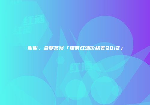 谢谢、急要答案「康帝红酒价格表2012」