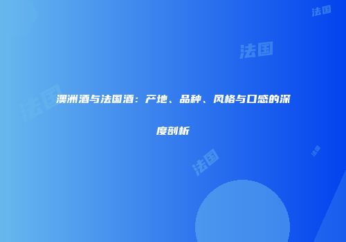 澳洲酒与法国酒：产地、品种、风格与口感的深度剖析