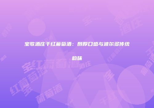 宝歌酒庄干红葡萄酒：醇厚口感与波尔多传统韵味