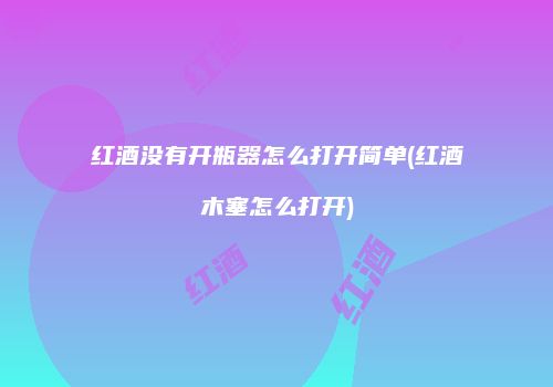 红酒没有开瓶器怎么打开简单(红酒木塞怎么打开)