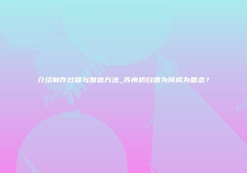 介绍制作过程与酿造方法_苏州桥白酒为何成为固态？