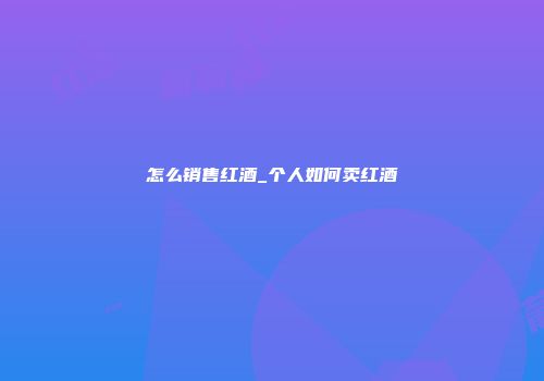 怎么销售红酒_个人如何卖红酒