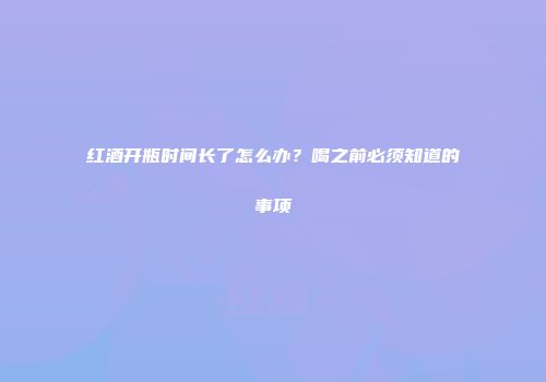 红酒开瓶时间长了怎么办？喝之前必须知道的事项