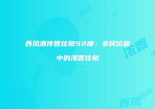 西凤酒传世佳酿52度：亲民价格中的浓香佳酿