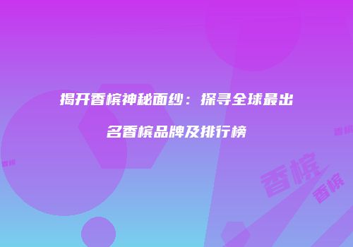 揭开香槟神秘面纱：探寻全球最出名香槟品牌及排行榜