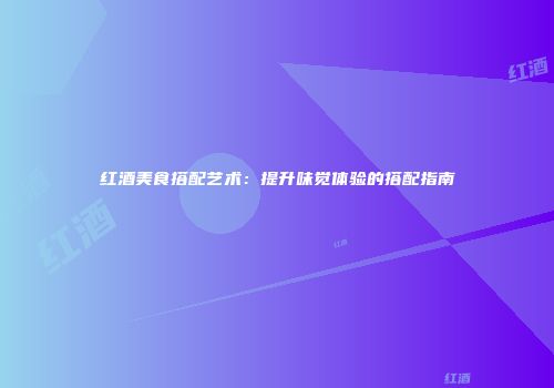 红酒美食搭配艺术：提升味觉体验的搭配指南