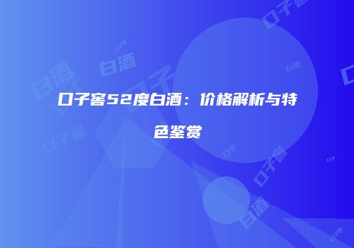 口子窖52度白酒：价格解析与特色鉴赏