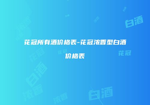 花冠所有酒价格表-花冠浓香型白酒价格表