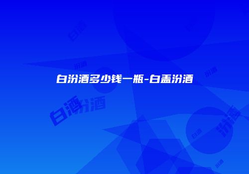 白汾酒多少钱一瓶-白盖汾酒