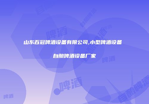 山东百冠啤酒设备有限公司,小型啤酒设备 自酿啤酒设备厂家