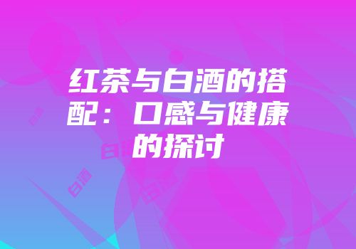 红茶与白酒的搭配：口感与健康的探讨