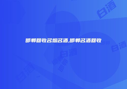 邯郸回收名烟名酒,邯郸名酒回收