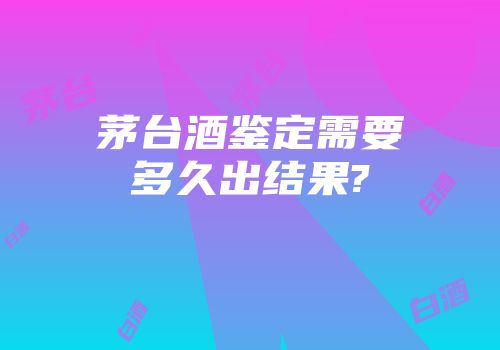 茅台酒鉴定需要多久出结果?