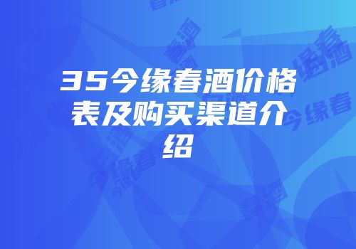 35今缘春酒价格表及购买渠道介绍