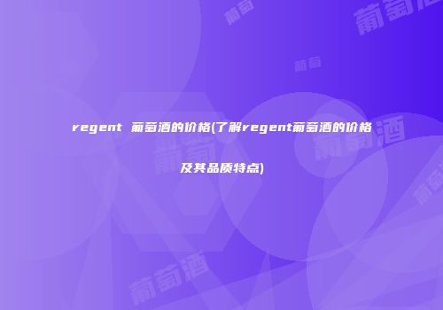 regent 葡萄酒的价格(了解regent葡萄酒的价格及其品质特点)