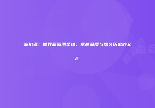 波尔多：世界葡萄酒圣地，卓越品质与悠久历史的交汇