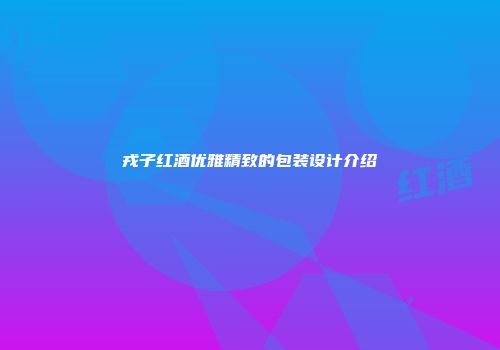 戎子红酒优雅精致的包装设计介绍