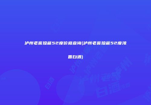 泸州老窖珍藏52度价格查询(泸州老窖珍藏52度浓香白酒)