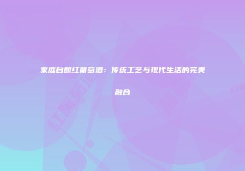 家庭自酿红葡萄酒：传统工艺与现代生活的完美融合