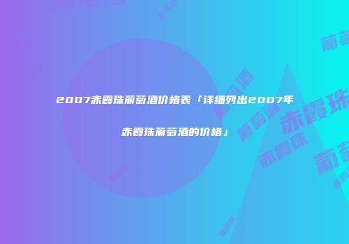 2007赤霞珠葡萄酒价格表「详细列出2007年赤霞珠葡萄酒的价格」