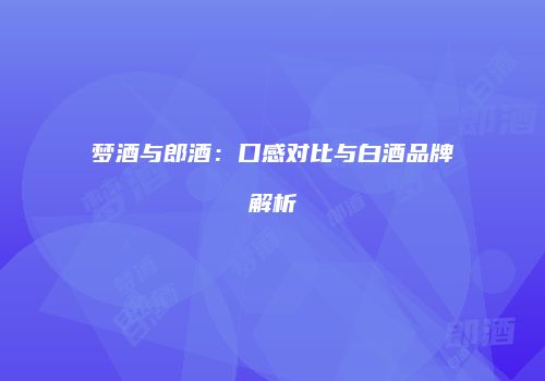 梦酒与郎酒：口感对比与白酒品牌解析