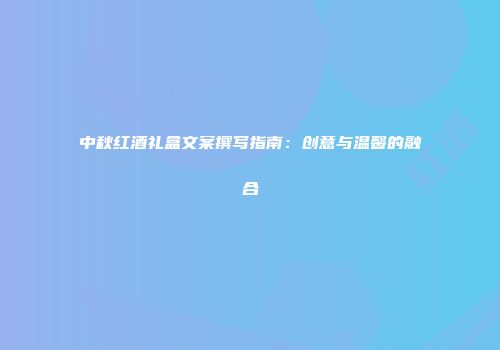 中秋红酒礼盒文案撰写指南：创意与温馨的融合