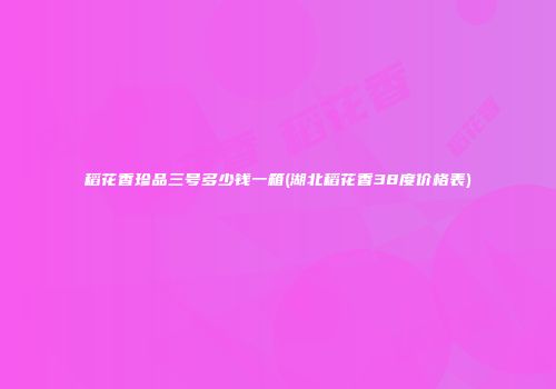 稻花香珍品三号多少钱一箱(湖北稻花香38度价格表)