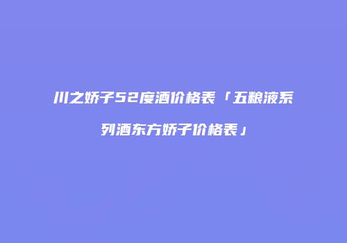 川之娇子52度酒价格表「五粮液系列酒东方娇子价格表」