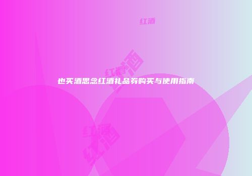 也买酒思念红酒礼品券购买与使用指南