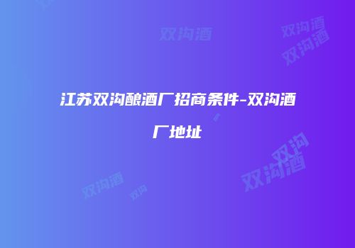 江苏双沟酿酒厂招商条件-双沟酒厂地址