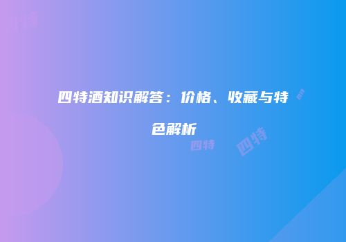 四特酒知识解答：价格、收藏与特色解析
