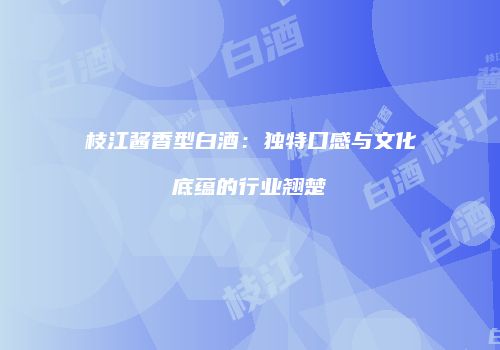 枝江酱香型白酒：独特口感与文化底蕴的行业翘楚