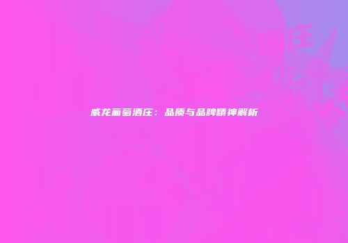 威龙葡萄酒庄：品质与品牌精神解析