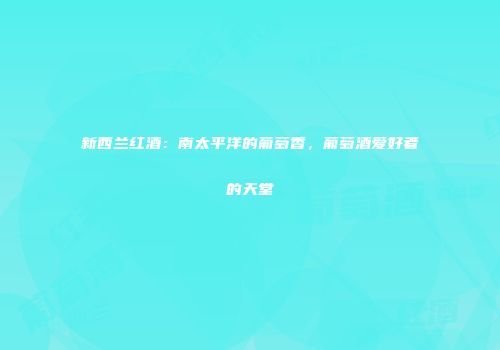 新西兰红酒：南太平洋的葡萄香，葡萄酒爱好者的天堂