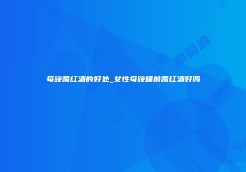 每晚喝红酒的好处_女性每晚睡前喝红酒好吗