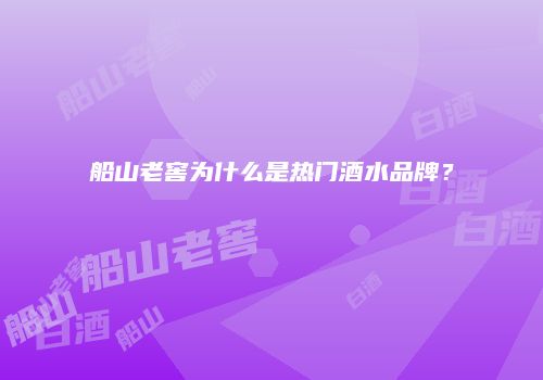 船山老窖为什么是热门酒水品牌？