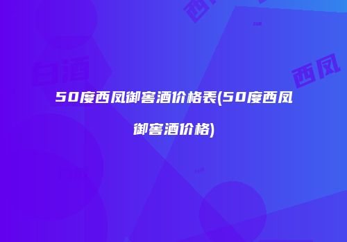 50度西凤御窖酒价格表(50度西凤御窖酒价格)